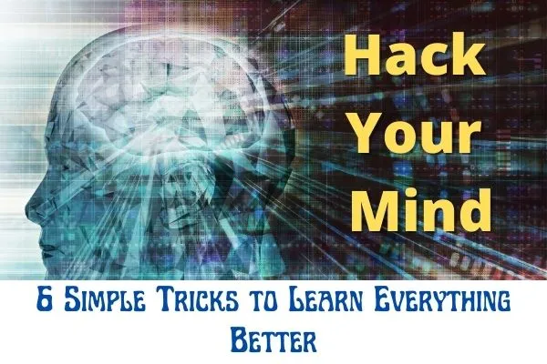 Hack Your Mind: 6 Simple Tricks to Learn Everything Better