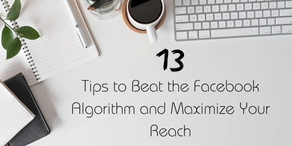 13 Tips to Beat the Facebook Algorithm and Maximize Your Reach